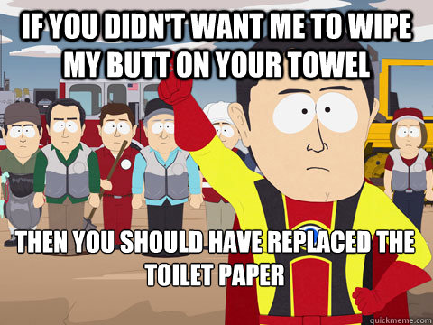 if you didn't want me to wipe my butt on your towel then you should have replaced the toilet paper   Captain Hindsight