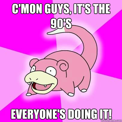 C'mon Guys, It's the 90's Everyone's doing it!  Slowpoke