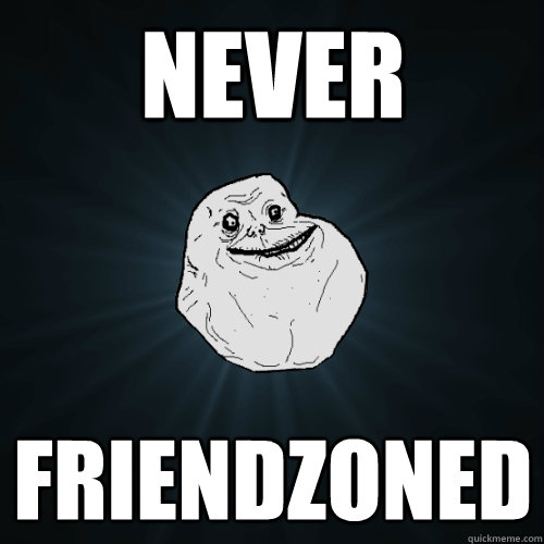 Never Friendzoned  Forever Alone