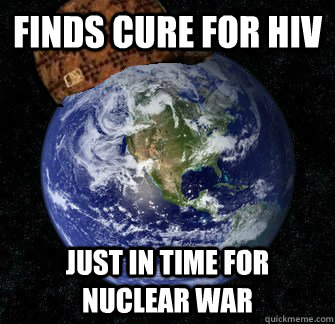 Finds cure for HIV Just in time for nuclear war - Finds cure for HIV Just in time for nuclear war  Scumbag Earth