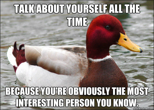 Talk about yourself all the time because you're obviously the most interesting person you know.  Malicious Advice Mallard