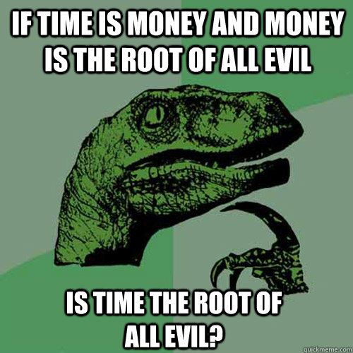 if time is money and money is the root of all evil is time the root of all evil?  Philosoraptor
