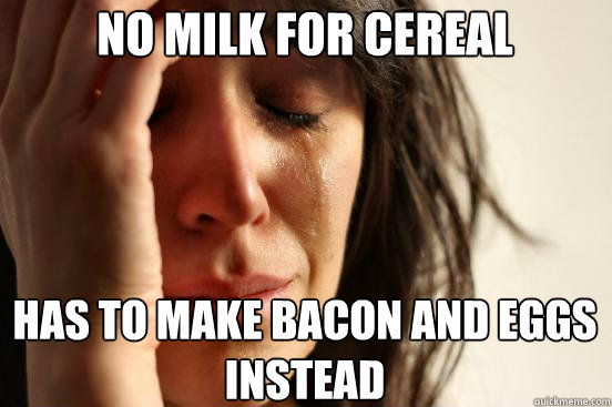 No milk for cereal has to make bacon and eggs
instead  First World Problems