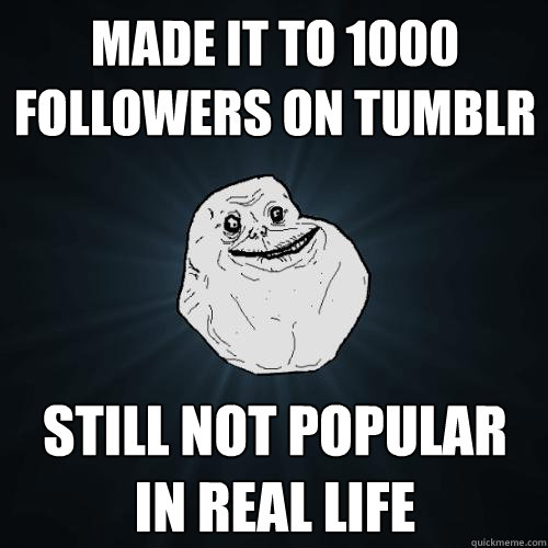 made it to 1000 followers on tumblr still not popular in real life  Forever Alone