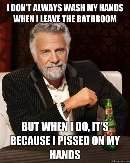 I don't always wash my hands when i leave the bathroom But when i do, it's because i pissed on my hands  The Most Interesting Man In The World