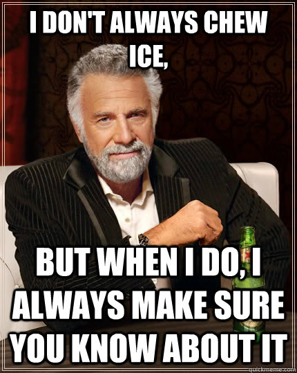 I don't always chew ice, but when I do, I always make sure you know about it  The Most Interesting Man In The World