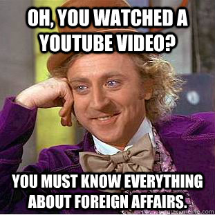 oh, you watched a youtube video? you must know everything about foreign affairs. - oh, you watched a youtube video? you must know everything about foreign affairs.  Condescending Wonka