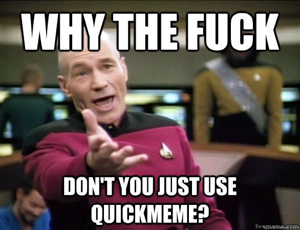 why the fuck don't you just use quickmeme?  Annoyed Picard HD