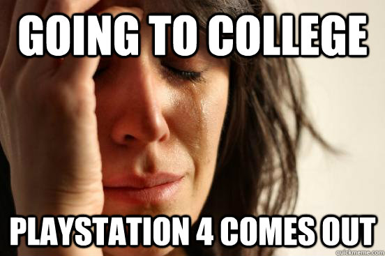 going to college  Playstation 4 comes out  First World Problems