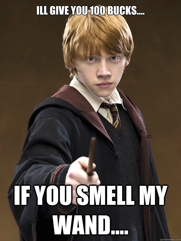 Ill give you 100 bucks.... If you smell my wand.... - Ill give you 100 bucks.... If you smell my wand....  Ron Weasley