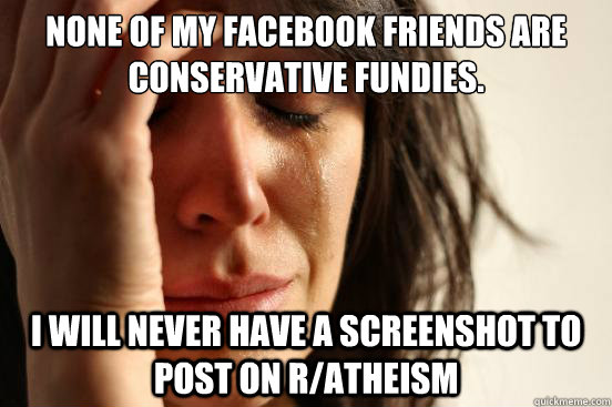 None of my Facebook friends are conservative fundies. I will never have a screenshot to post on r/atheism  First World Problems