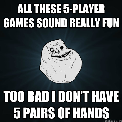 All these 5-player games sound really fun Too bad I don't have 5 pairs of hands  Forever Alone