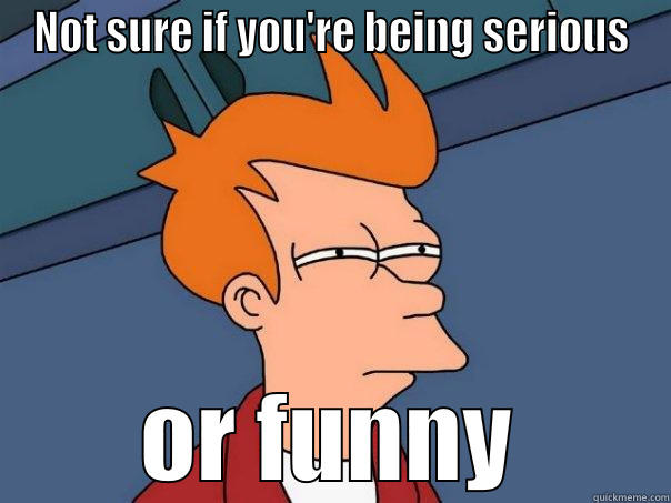 Fry serious or funny meme - NOT SURE IF YOU'RE BEING SERIOUS OR FUNNY Futurama Fry