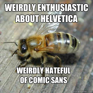 Weirdly enthusiastic about Helvetica 
 Weirdly hateful of comic sans  Hivemind bee