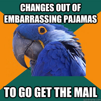 Changes out of embarrassing pajamas to go get the mail  Paranoid Parrot
