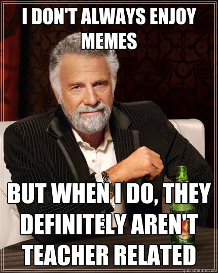 I don't always enjoy memes But when I do, they definitely aren't teacher related  The Most Interesting Man In The World