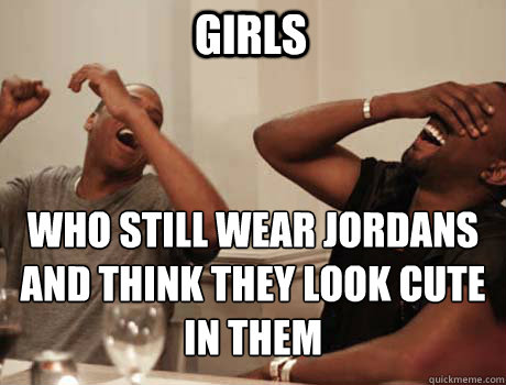 GIRLS WHO STILL WEAR JORDANS AND THINK THEY LOOK CUTE IN THEM  Jay-Z and Kanye West laughing