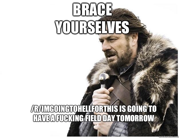 Brace yourselves /r/imgoingtohellforthis is going to have a fucking field day tomorrow  Imminent Ned
