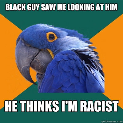 Black guy saw me looking at him He thinks I'm racist  Paranoid Parrot