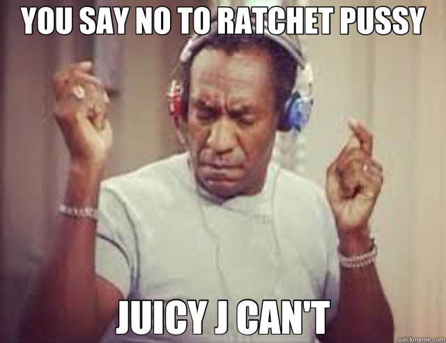 YOU SAY NO TO RATCHET PUSSY JUICY J CAN'T - YOU SAY NO TO RATCHET PUSSY JUICY J CAN'T  no to ratchet