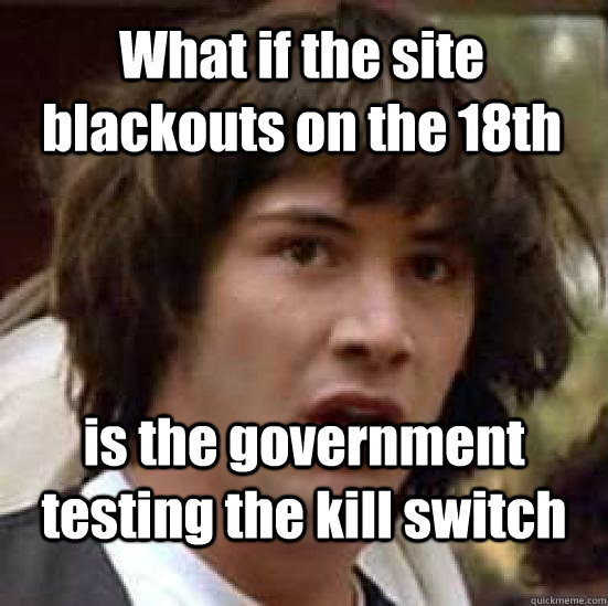 What if the site blackouts on the 18th is the government testing the kill switch  conspiracy keanu