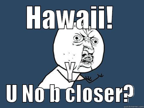 HAWAII! Y U NO B CLOSER? Y U No