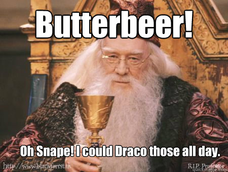 Butterbeer! Oh Snape! I could Draco those all day.  Drew Dumbledore