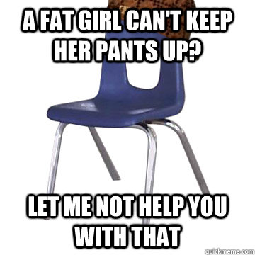 A fat girl can't keep her pants up? Let me not help you with that - A fat girl can't keep her pants up? Let me not help you with that  Misc