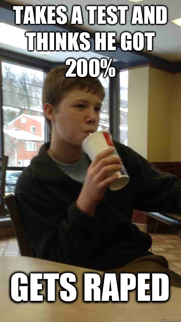 Takes a test and thinks he got 200% Gets raped   