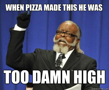 When pizza made this he was too damn high  Too Damn High
