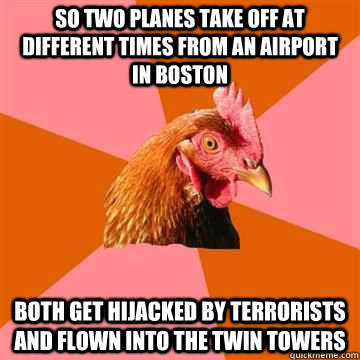 So two planes take off at different times from an airport in boston both get hijacked by terrorists and flown into the twin towers  