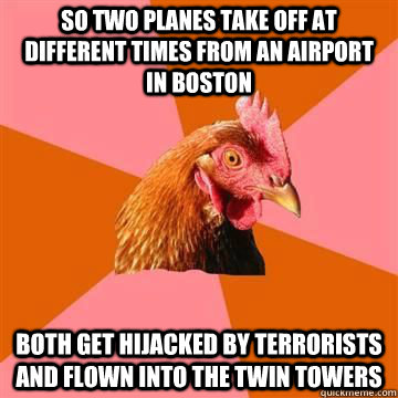 So two planes take off at different times from an airport in boston both get hijacked by terrorists and flown into the twin towers - So two planes take off at different times from an airport in boston both get hijacked by terrorists and flown into the twin towers  Misc