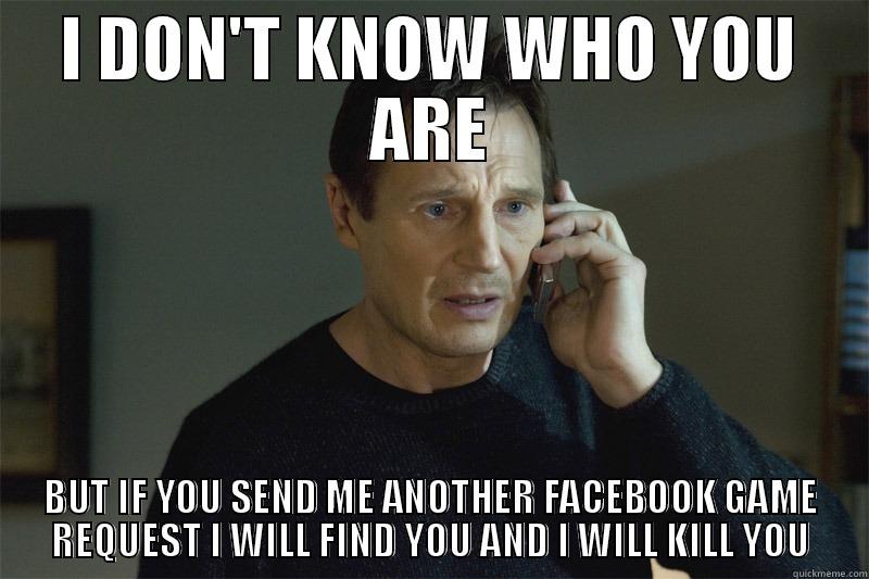I DON'T KNOW WHO YOU ARE BUT IF YOU SEND ME ANOTHER FACEBOOK GAME REQUEST I WILL FIND YOU AND I WILL KILL YOU Misc