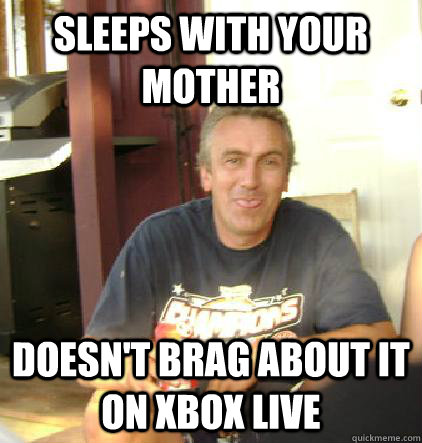 Sleeps with your mother Doesn't brag about it on xBox Live  