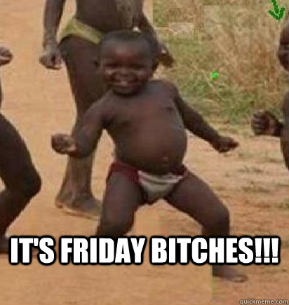  IT'S FRIDAY BITCHES!!!  