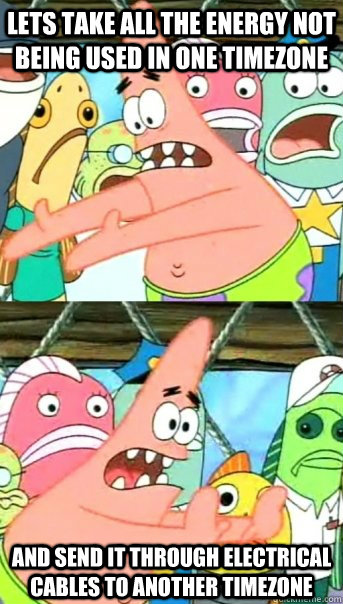 Lets take all the energy not being used in one timezone and send it through electrical cables to another timezone  Push it somewhere else Patrick