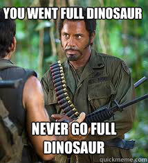 You went full dinosaur never go full dinosaur  