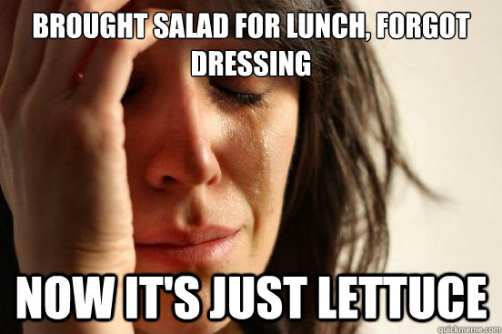 Brought salad for lunch, forgot dressing Now it's just lettuce  First World Problems