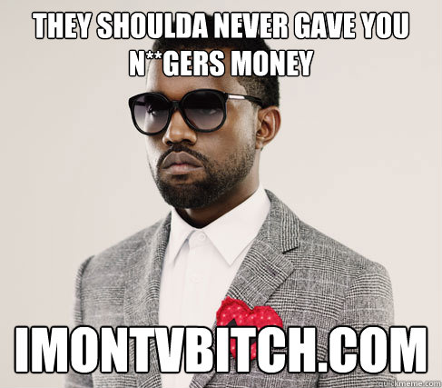 they shoulda never gave you n**gers money imontvbitch.com  Romantic Kanye