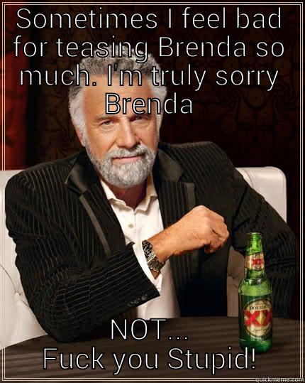 SOMETIMES I FEEL BAD FOR TEASING BRENDA SO MUCH. I'M TRULY SORRY BRENDA NOT... FUCK YOU STUPID! The Most Interesting Man In The World