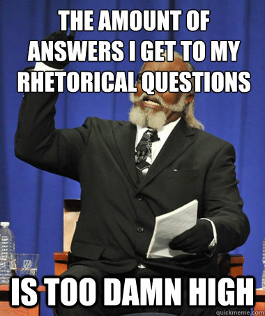 The amount of answers I get to my rhetorical questions is too damn high - The amount of answers I get to my rhetorical questions is too damn high  The Rent Is Too Damn High