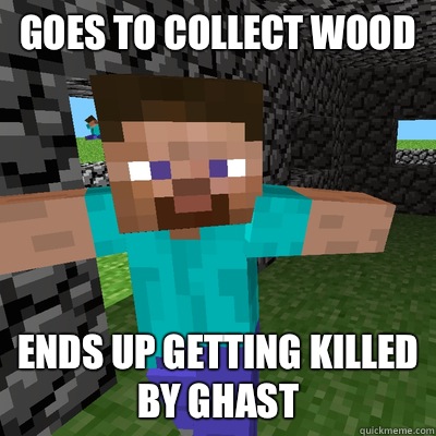 Goes to collect wood Ends up getting killed by ghast  