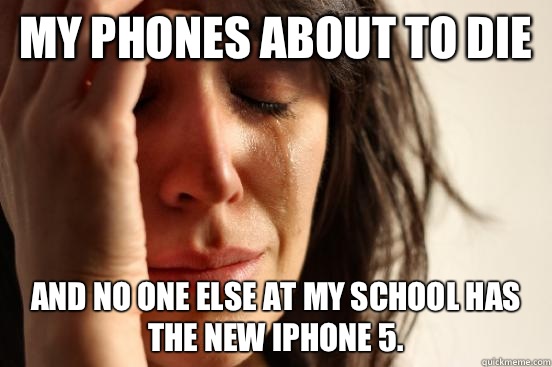 My phones about to die And no one else at my school has the new iPhone 5.   First World Problems
