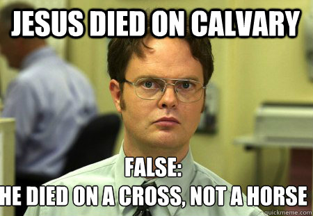 Jesus died on calvary  False:
He died on a cross, not a horse  Schrute