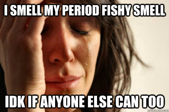 i smell my period fishy smell  idk if anyone else can too  First World Problems