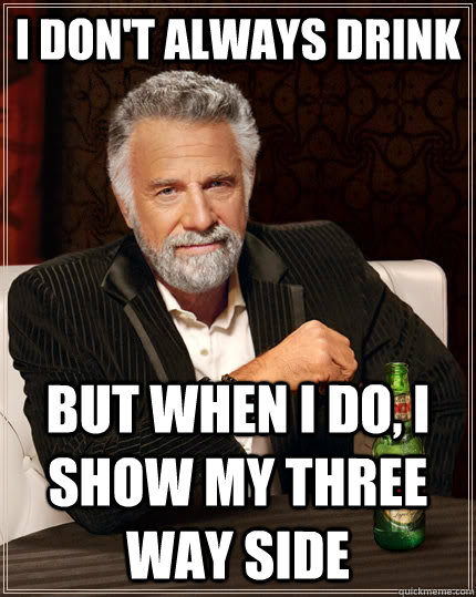 I don't always drink  but when I do, i show my three way side   The Most Interesting Man In The World