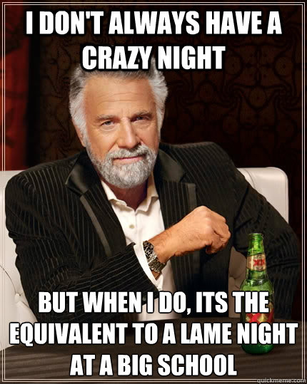 I don't always have a crazy night but when i do, its the equivalent to a lame night at a big school  The Most Interesting Man In The World