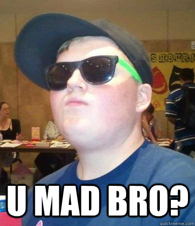  U Mad bro?  