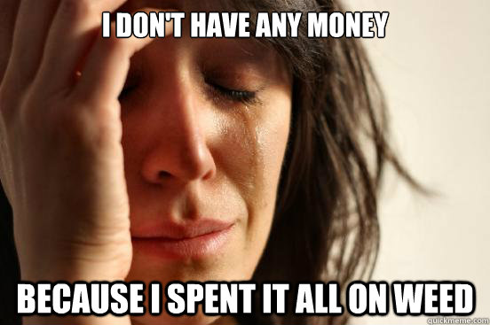 I don't have any money because i spent it all on weed  First World Problems