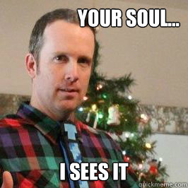 Your soul... I sees it  